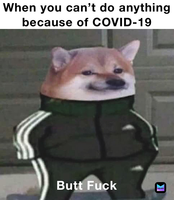 When you can’t do anything because of COVID-19  Butt Fuck