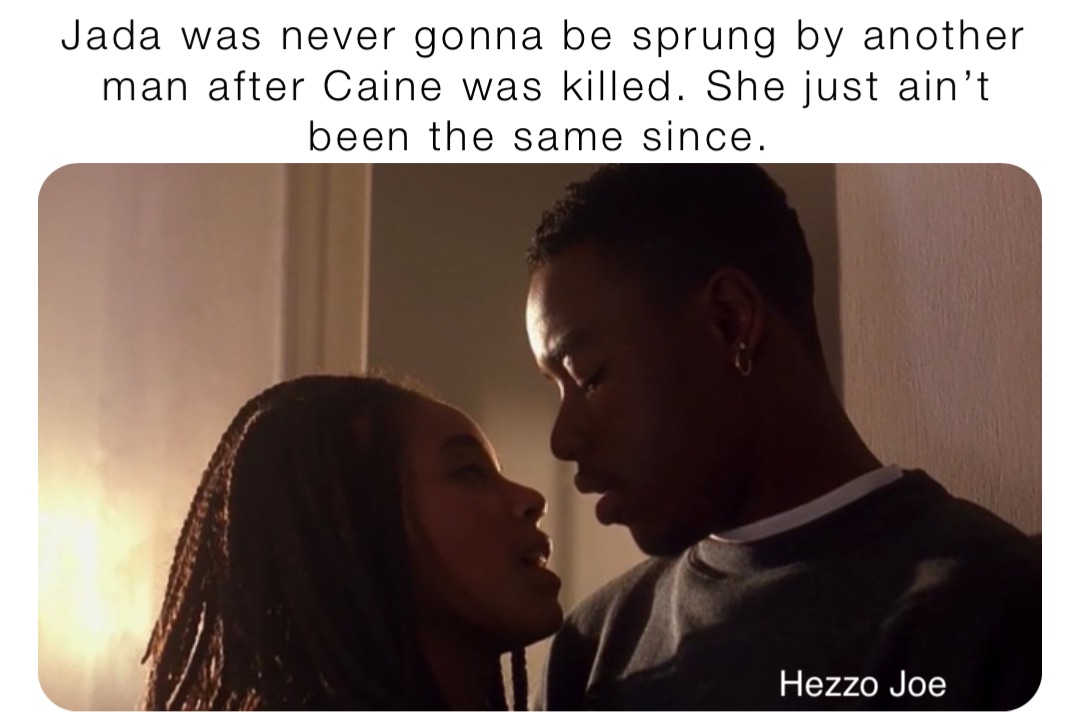 Jada was never gonna be sprung by another man after Caine was killed. She just ain’t been the same since. Hezzo Joe