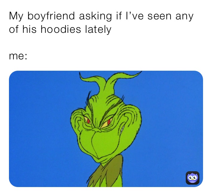 My boyfriend asking if I’ve seen any of his hoodies lately

me: