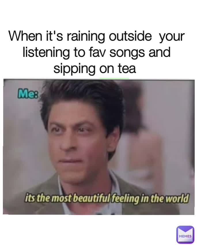 When it's raining outside  your listening to fav songs and sipping on tea 