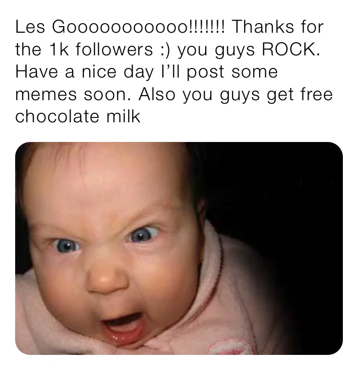 Les Gooooooooooo!!!!!!! Thanks for the 1k followers :) you guys ROCK. Have a nice day I’ll post some memes soon. Also you guys get free chocolate milk