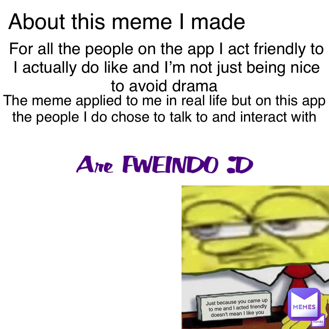 About this meme I made For all the people on the app I act friendly to I actually do like and I’m not just being nice to avoid drama The meme applied to me in real life but on this app the people I do chose to talk to and interact with Are FWEINDO :D