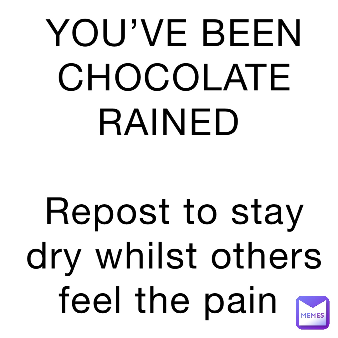 YOU’VE BEEN CHOCOLATE RAINED

Repost to stay dry whilst others feel the pain