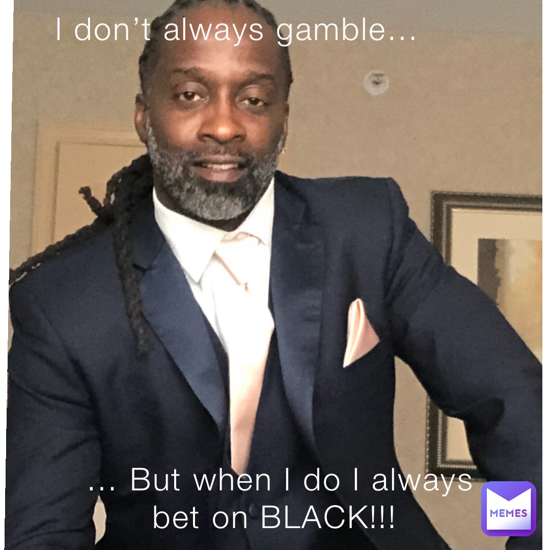 I don’t always gamble… … But when I do I always bet on BLACK!!!