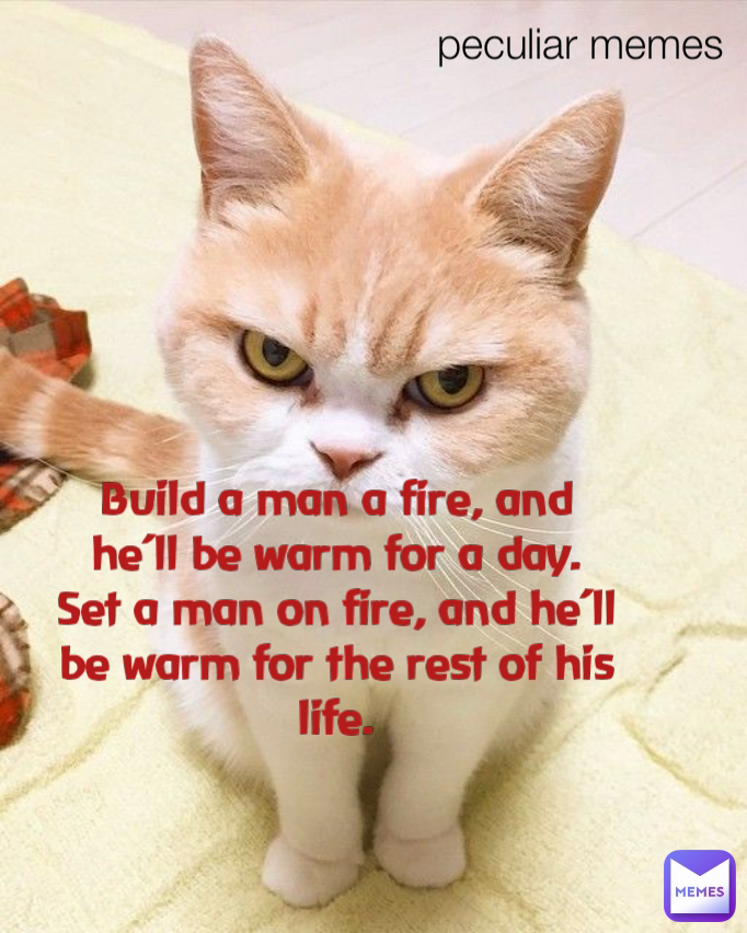 Build a man a fire, and he’ll be warm for a day. Set a man on fire, and he’ll be warm for the rest of his life. peculiar memes 