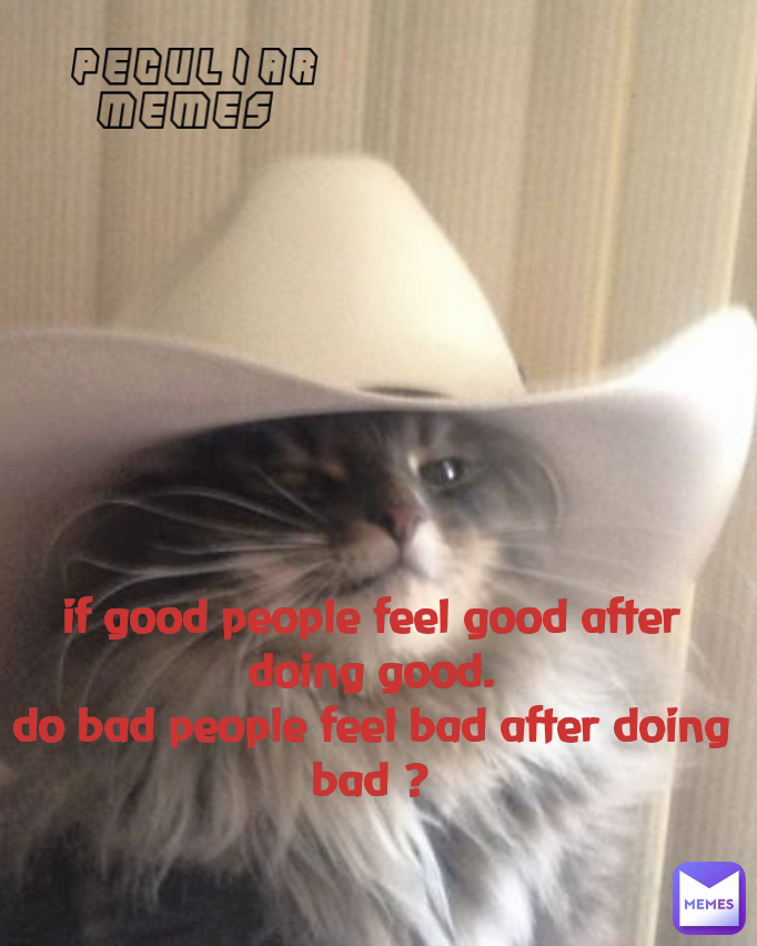 PECULIAR MEMES  if good people feel good after doing good.
do bad people feel bad after doing bad ?