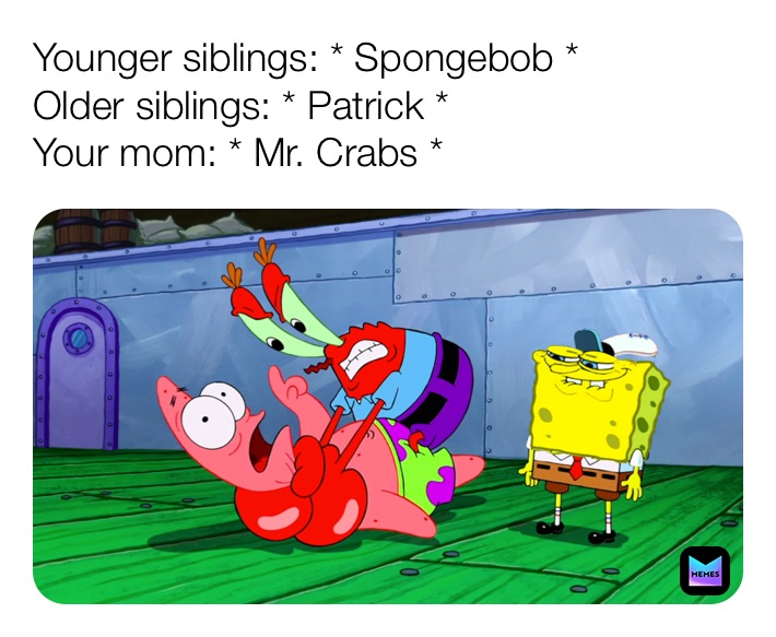Younger siblings: * Spongebob *
Older siblings: * Patrick *
Your mom: * Mr. Crabs *