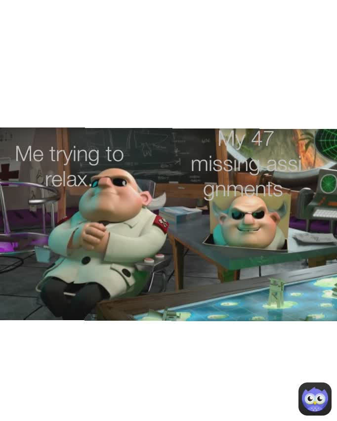 My 47 missing assignments  Me trying to relax.