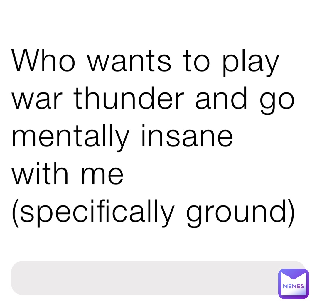 Who wants to play war thunder and go mentally insane with me (specifically ground)