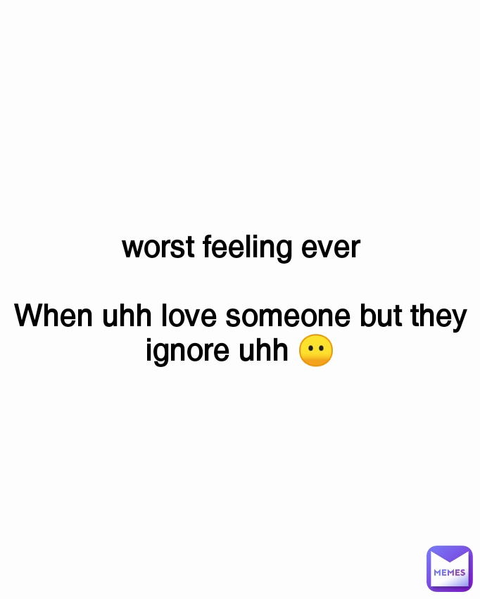 worst feeling ever

When uhh love someone but they ignore uhh 😶