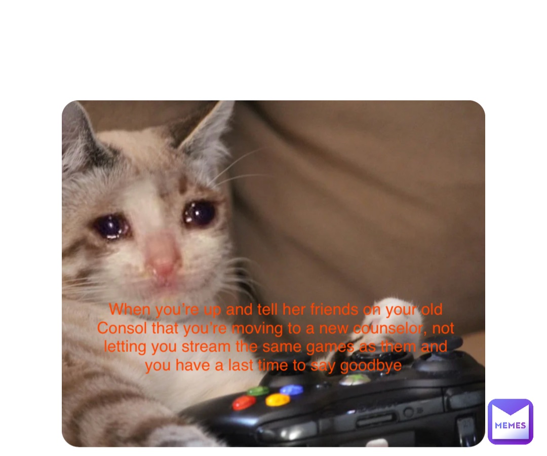 Double tap to edit When you’re up and tell her friends on your old Consol that you’re moving to a new counselor, not letting you stream the same games as them and you have a last time to say goodbye