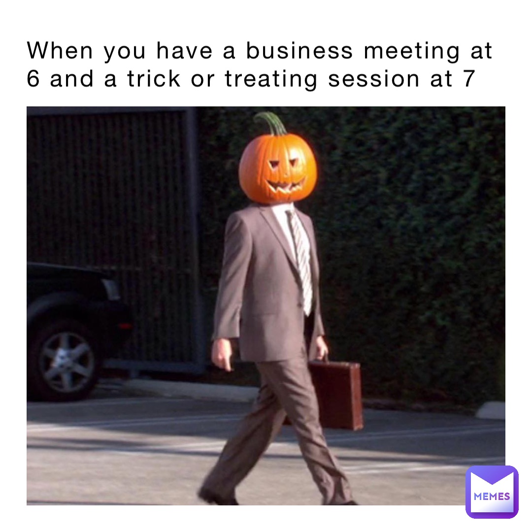 When you have a business meeting at 6 and a trick or treating session at 7 when you have trick or treating session at 5 but a business meeting at 6