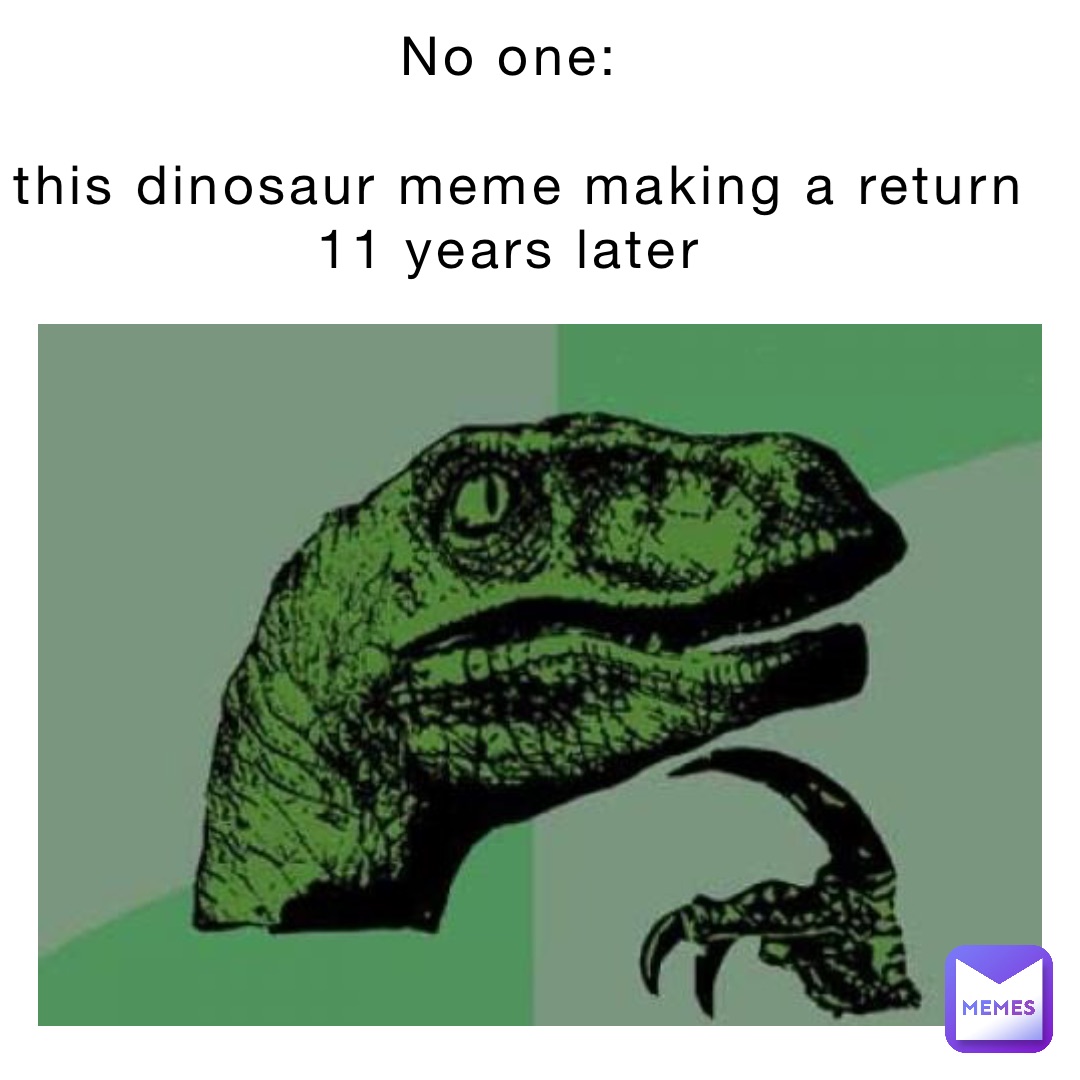 No one:

This dinosaur meme making a return 11 years later No one:

This dinosaur meme from like 2010 making a return