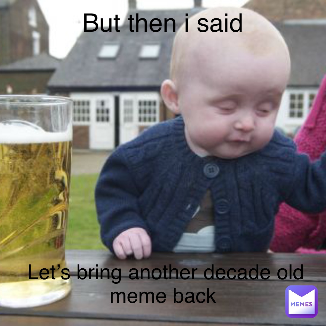 But then i said Let’s bring another decade old meme back