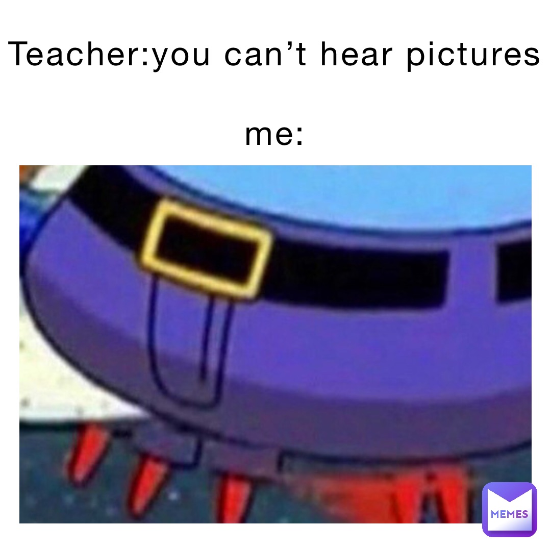 Teacher:You can’t hear pictures

Me: Teacher:You can’t hear pictures 

Me:
