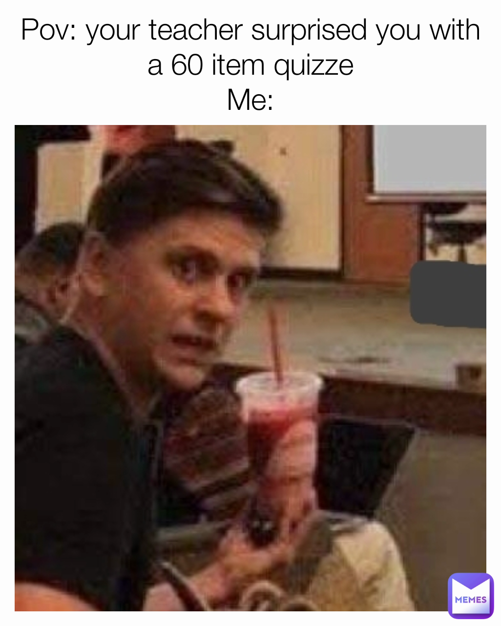 Pov: your teacher surprised you with a 60 item quizze
Me: