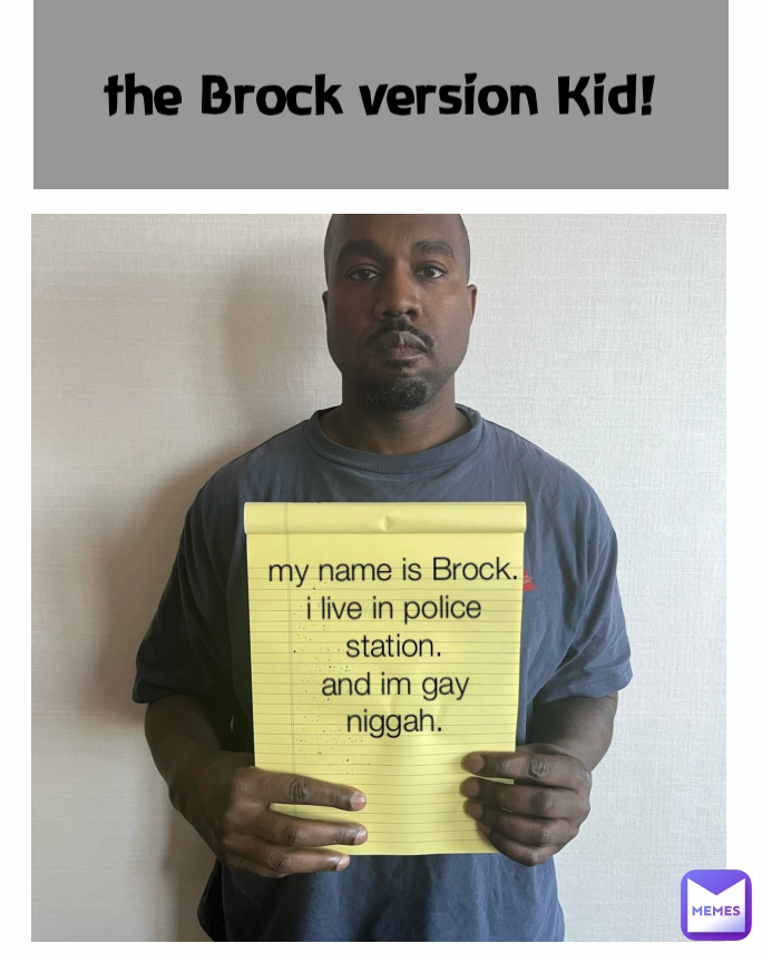 the Brock version Kid! my name is Brock.
i live in police station.
and im gay niggah.
