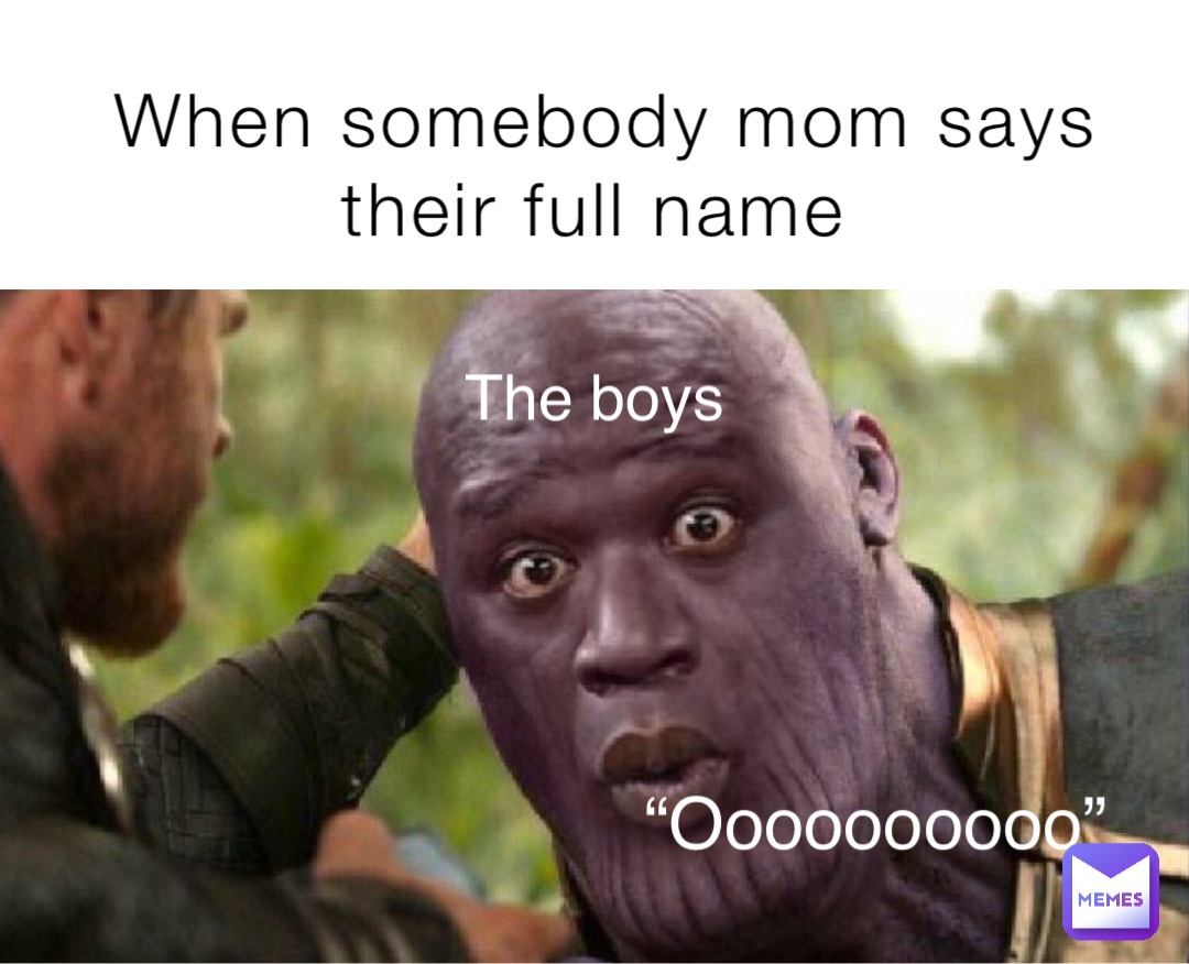 When somebody mom says their full name The boys “Oooooooooo”
