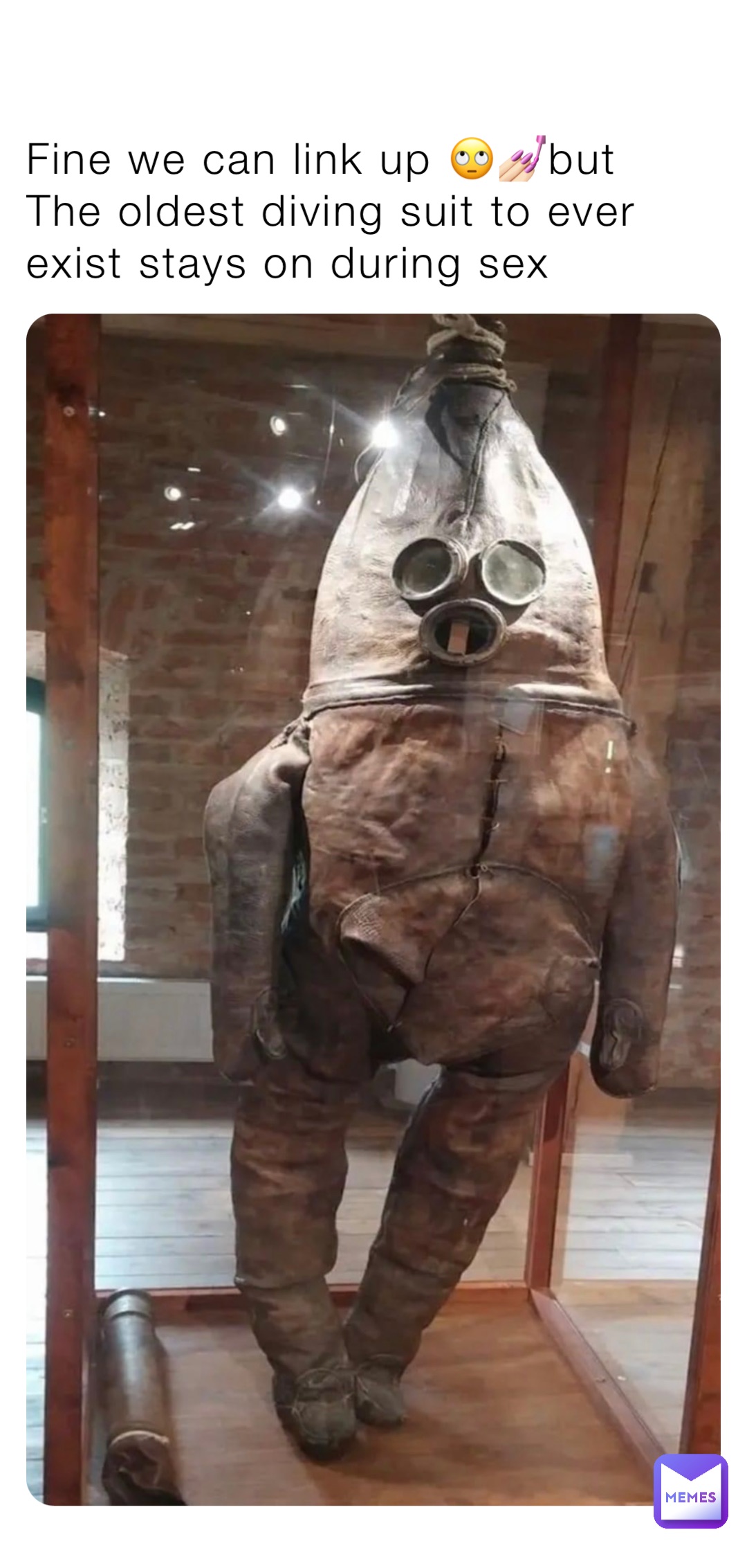Fine we can link up 🙄💅🏻but 
The oldest diving suit to ever exist stays on during sex