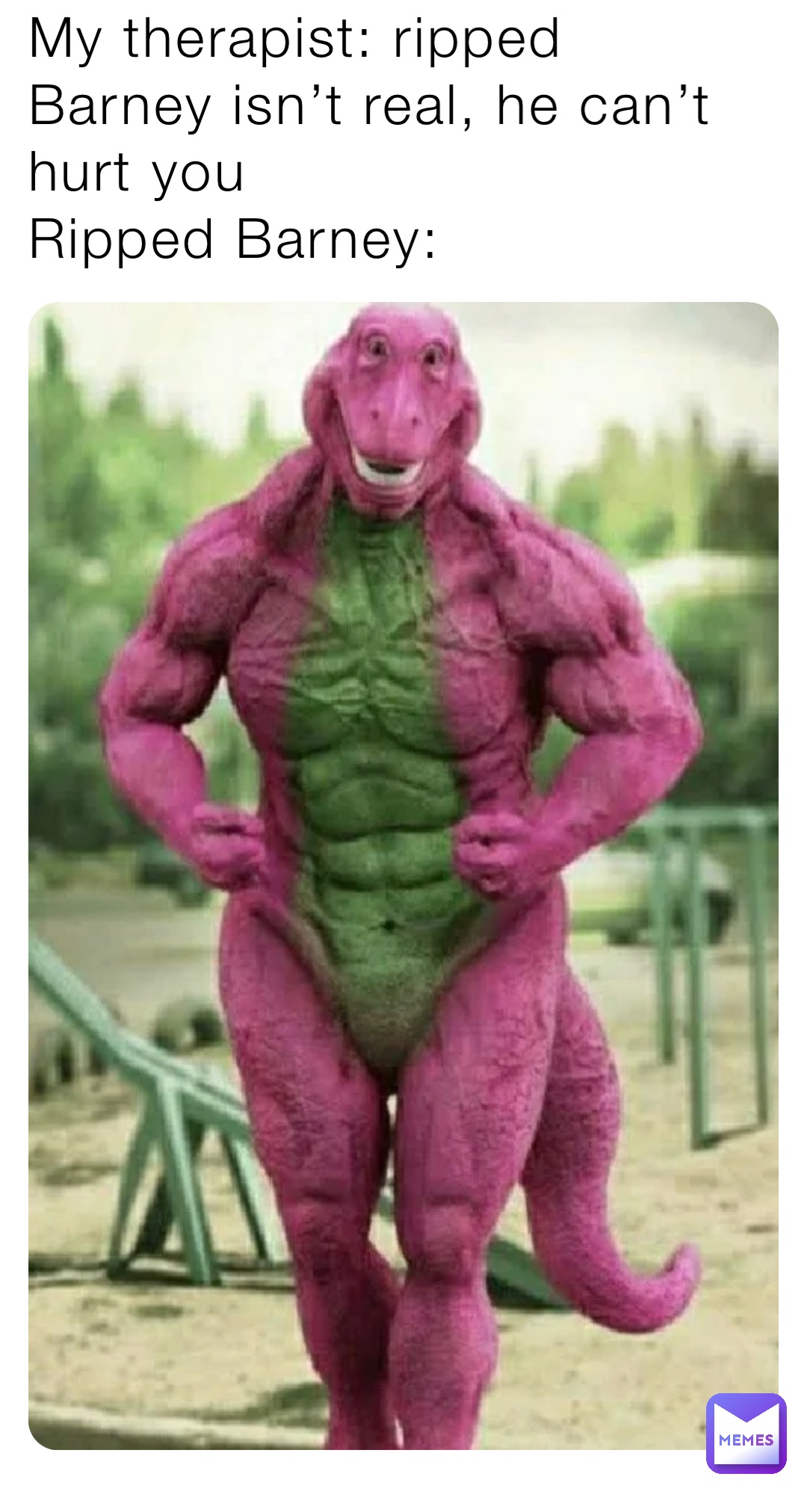 My therapist: ripped Barney isn’t real, he can’t hurt you
Ripped Barney: