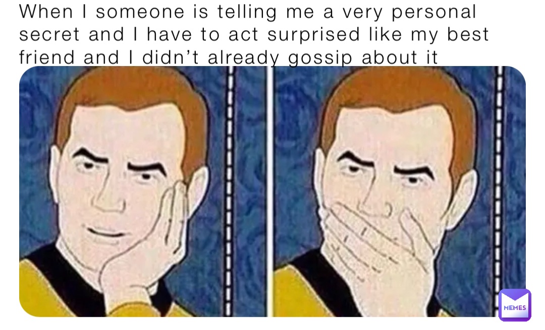 When I someone is telling me a very personal secret and I have to act surprised like my best friend and I didn’t already gossip about it