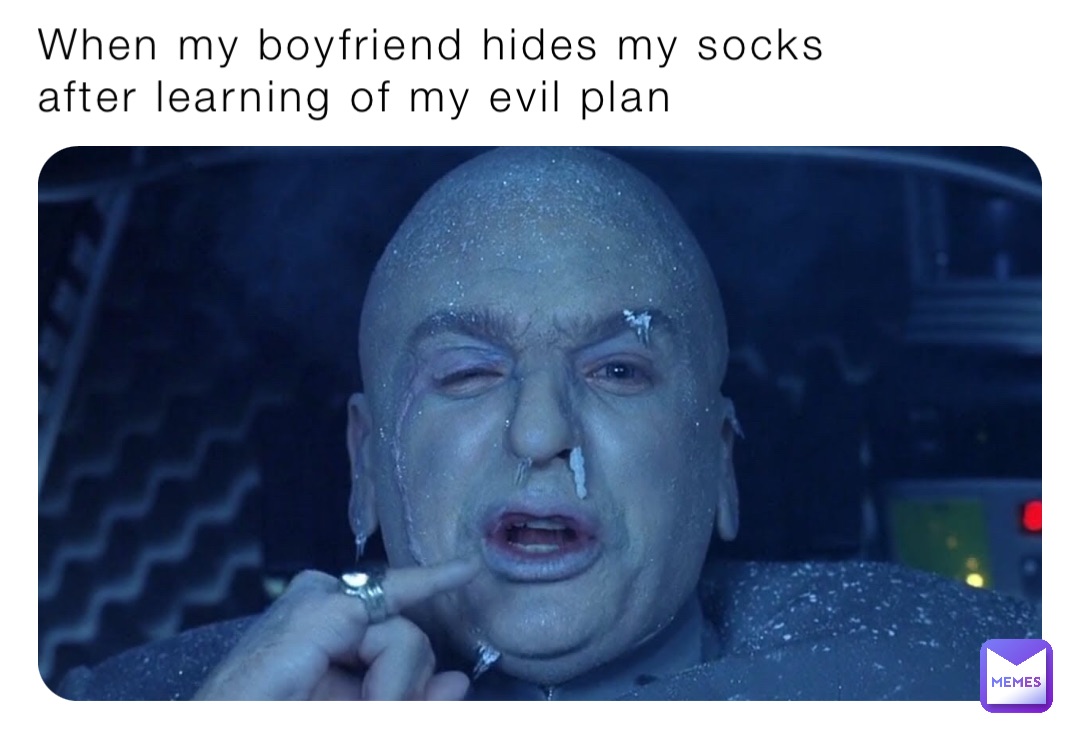 When my boyfriend hides my socks
after learning of my evil plan