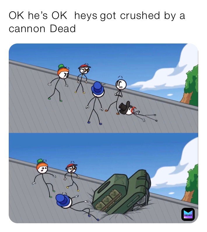 OK he’s OK  heys￼￼￼￼got crushed by a cannon￼ Dead￼￼