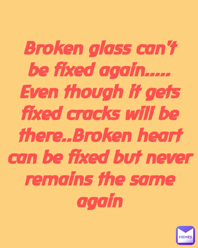 Broken glass can't be fixed again..... Even though it gets fixed cracks will be there..Broken heart can be fixed but never remains the same again