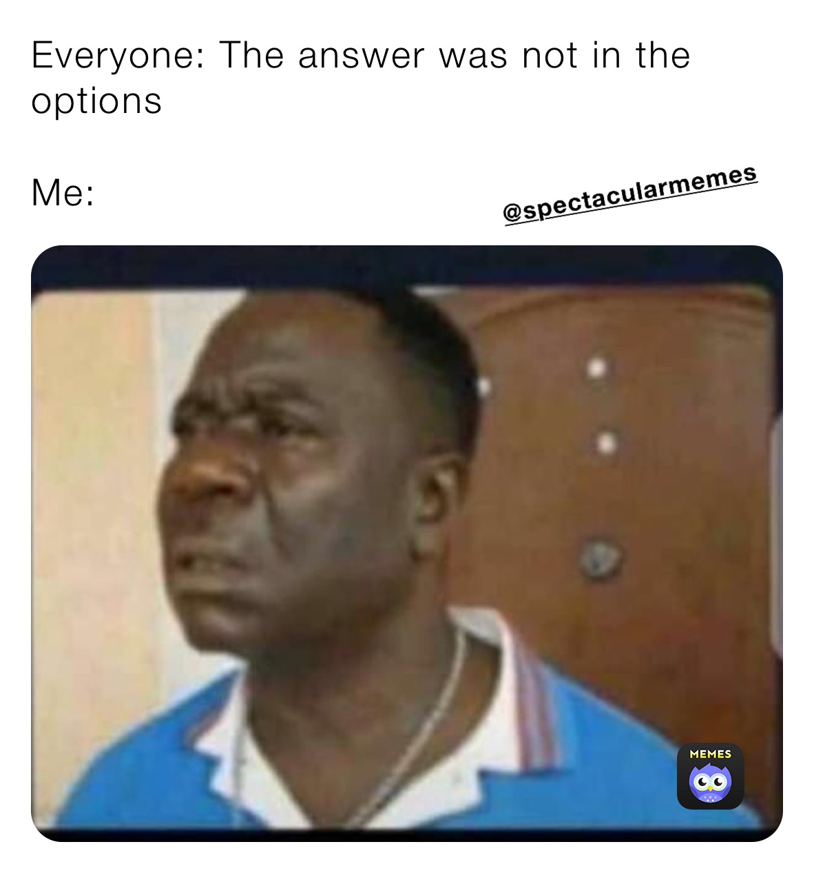 Everyone: The answer was not in the options

Me: