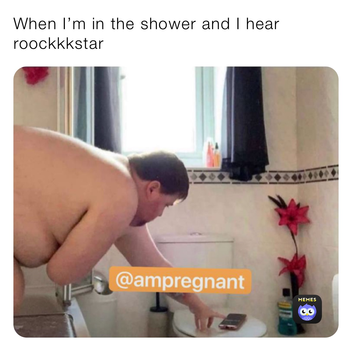When I’m in the shower and I hear roockkkstar