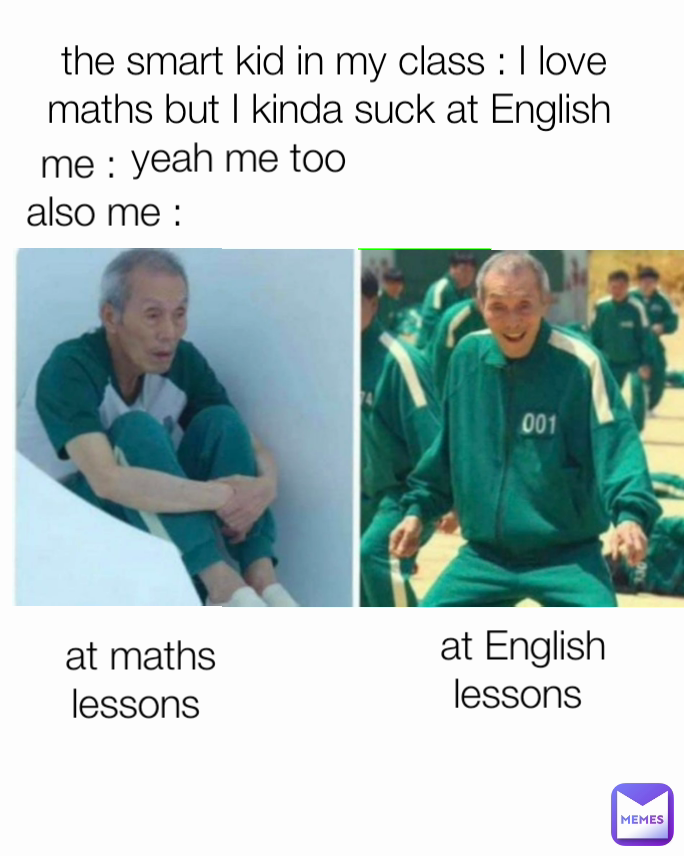 yeah me too the smart kid in my class : I love maths but I kinda suck at English  me : also me : at maths lessons  at English lessons 