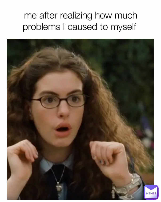 me after realizing how much problems I caused to myself 