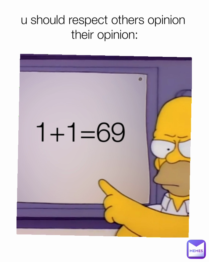 u should respect others opinion 
their opinion: 1+1=69