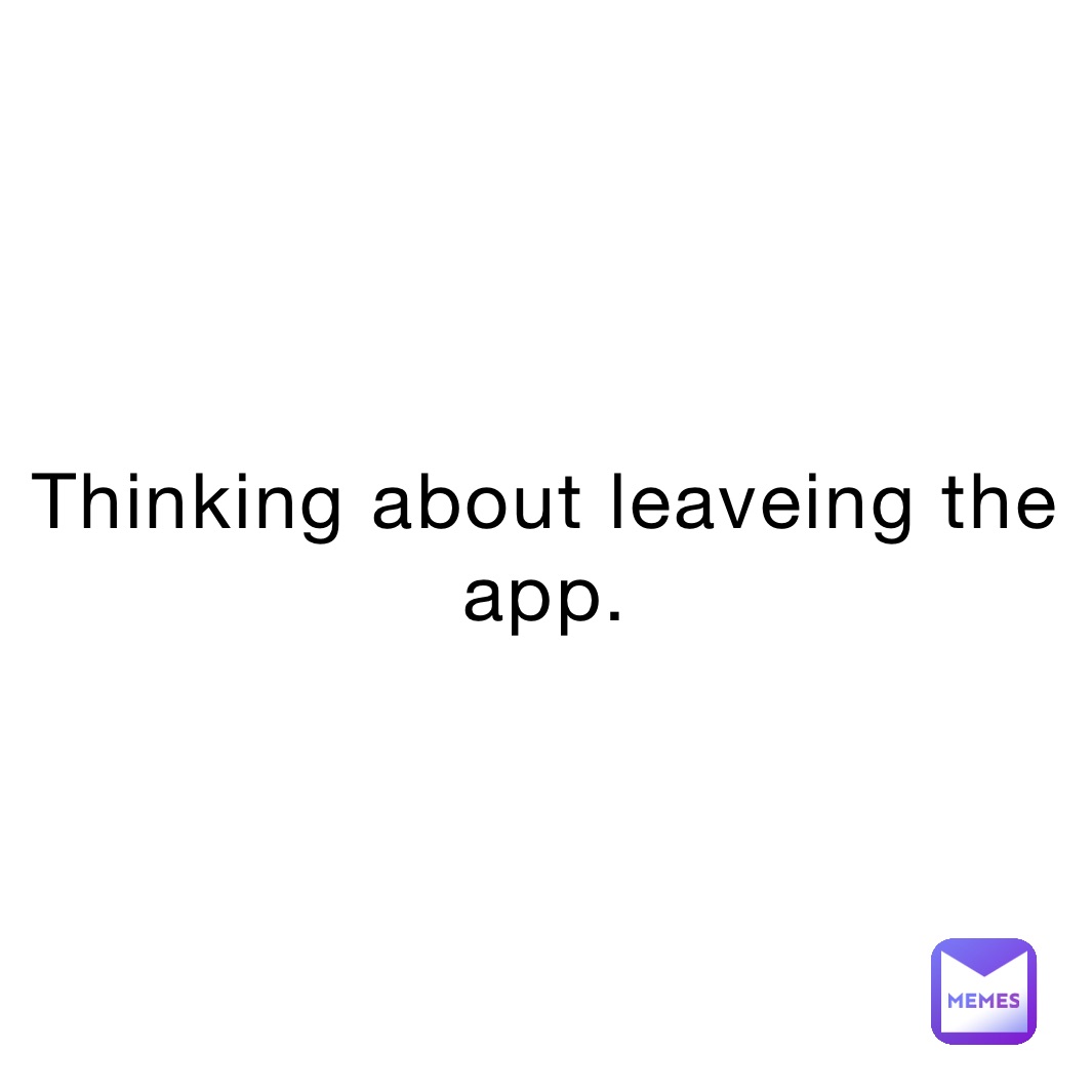 Thinking about leaveing the app.