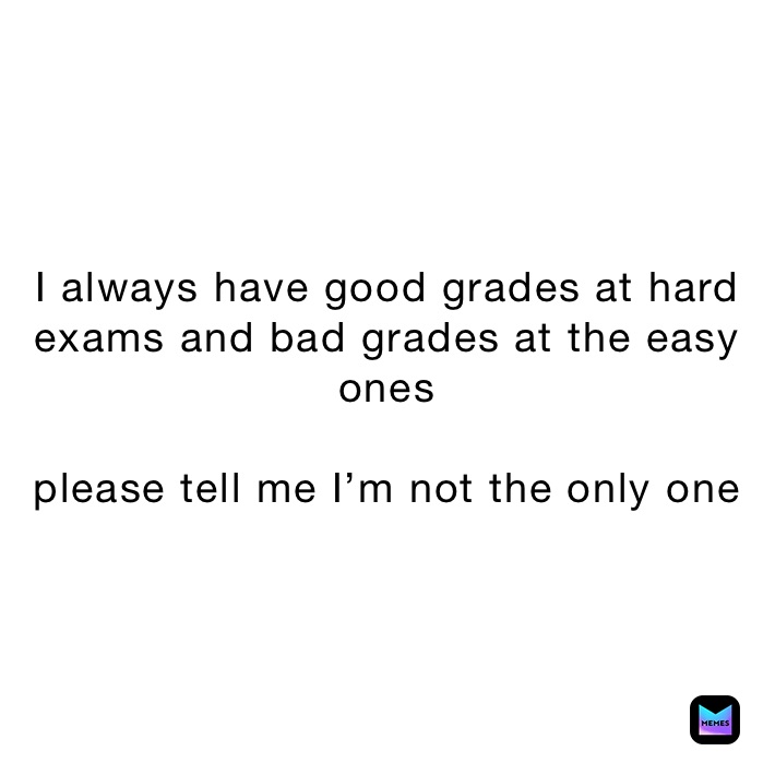 I always have good grades at hard exams and bad grades at the easy ones

please tell me I’m not the only one