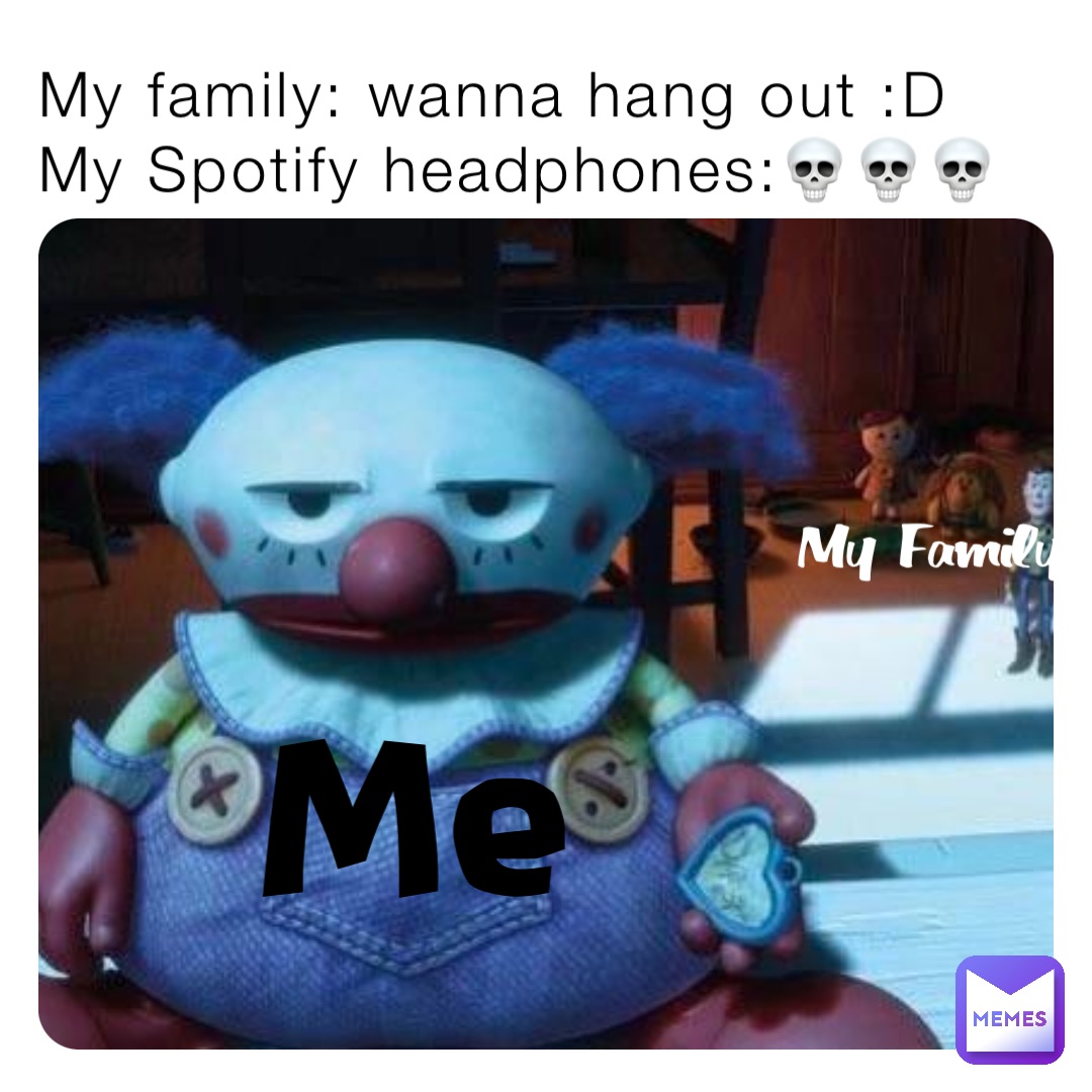 My family: wanna hang out :D
My Spotify headphones:💀💀💀 Me My Family