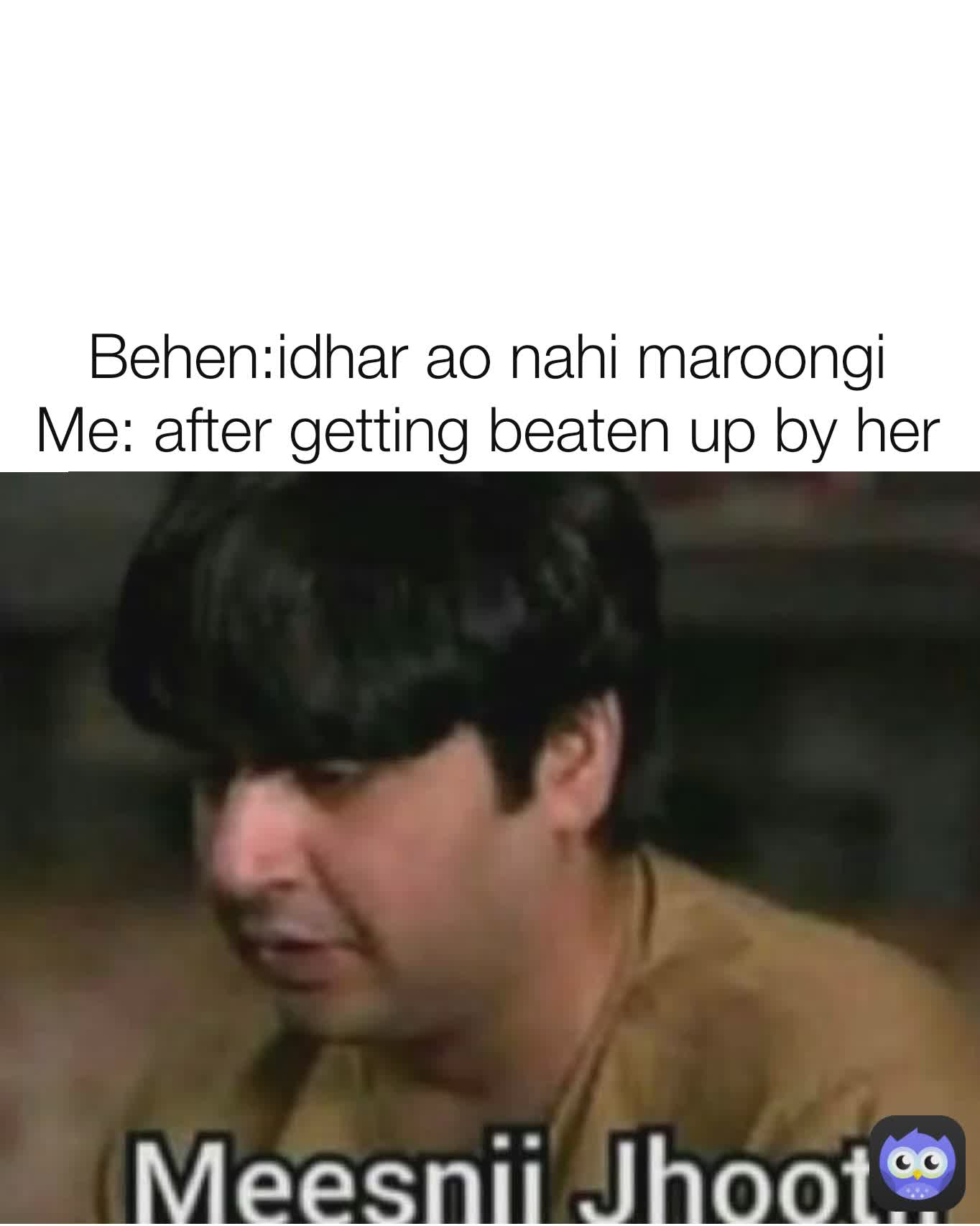  Behen:idhar ao nahi maroongi 
Me: after getting beaten up by her