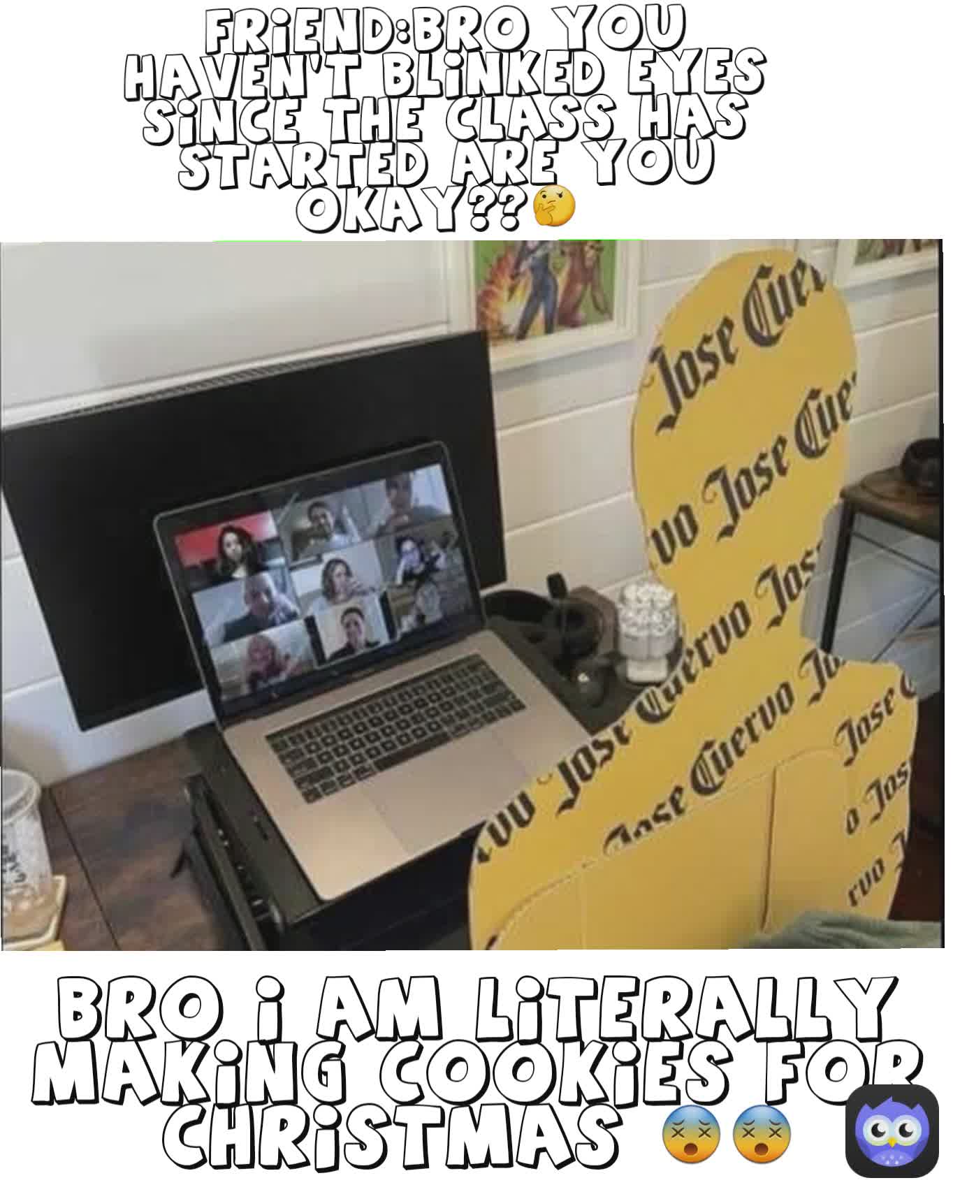 Bro I am literally making cookies for Christmas 😵😵 Friend:Bro you haven't blinked eyes since the class has started are you okay??🤔 