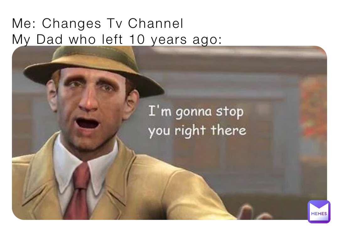 Me: Changes Tv Channel 
My Dad who left 10 years ago: