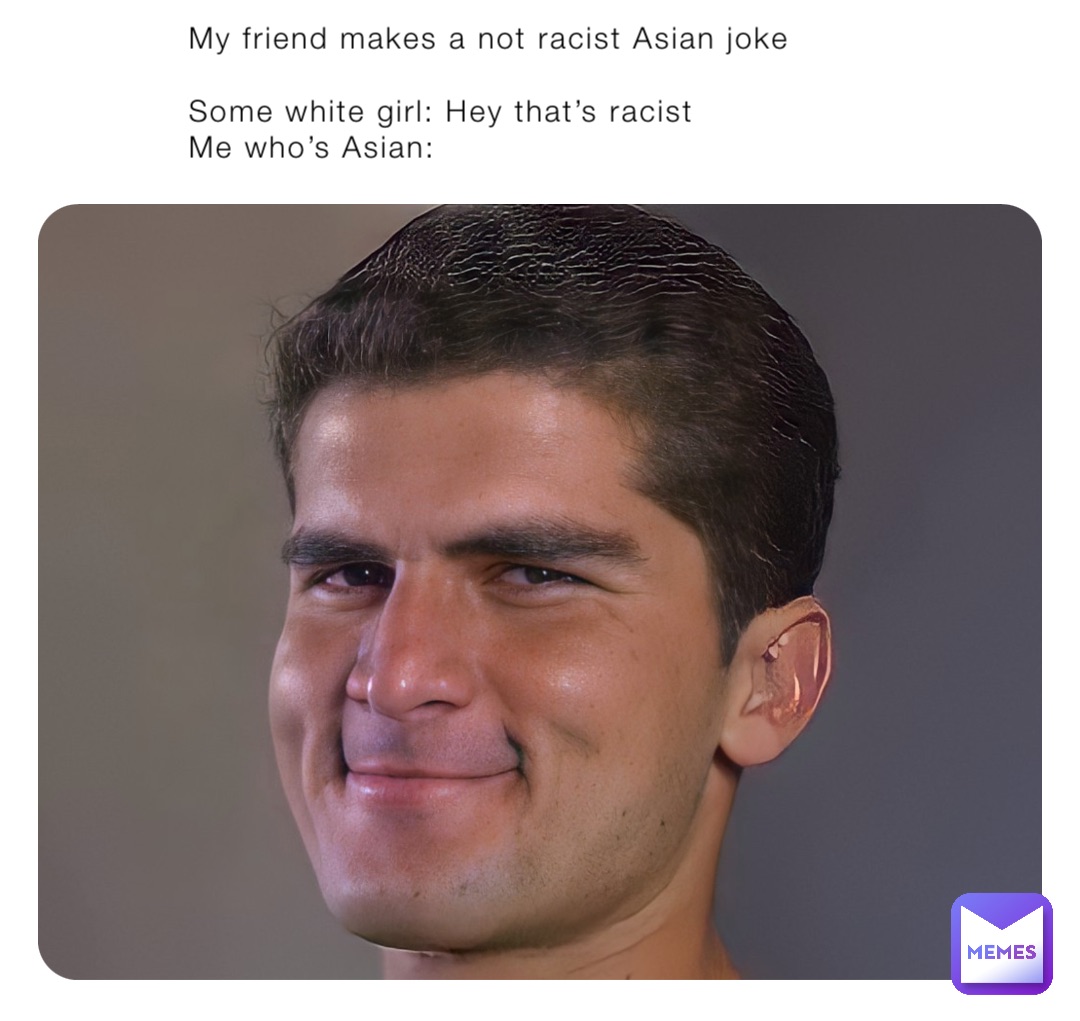 My friend makes a not racist Asian joke

Some white girl: Hey that’s racist 
Me who’s Asian: