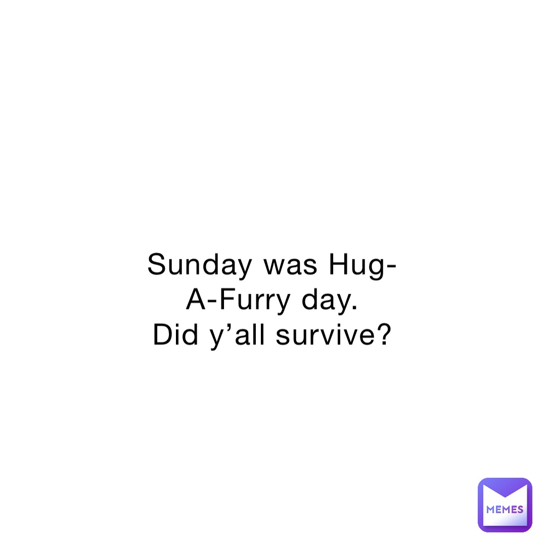 Sunday was Hug-A-Furry day.
Did y’all survive?