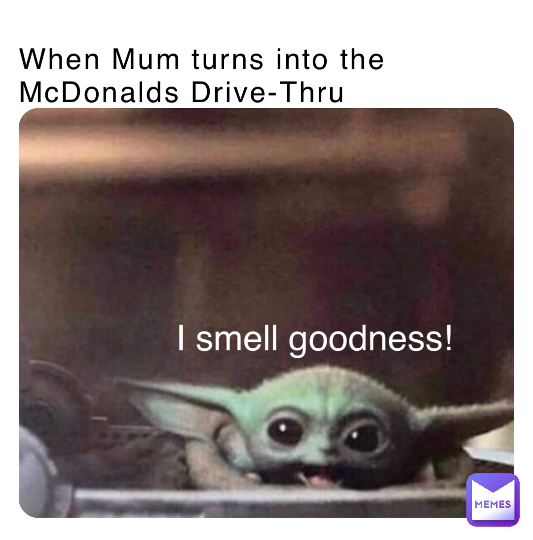 When Mum turns into the McDonalds Drive-Thru I smell goodness!