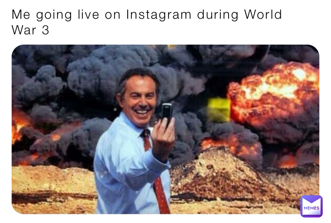 Me going live on Instagram during World War 3