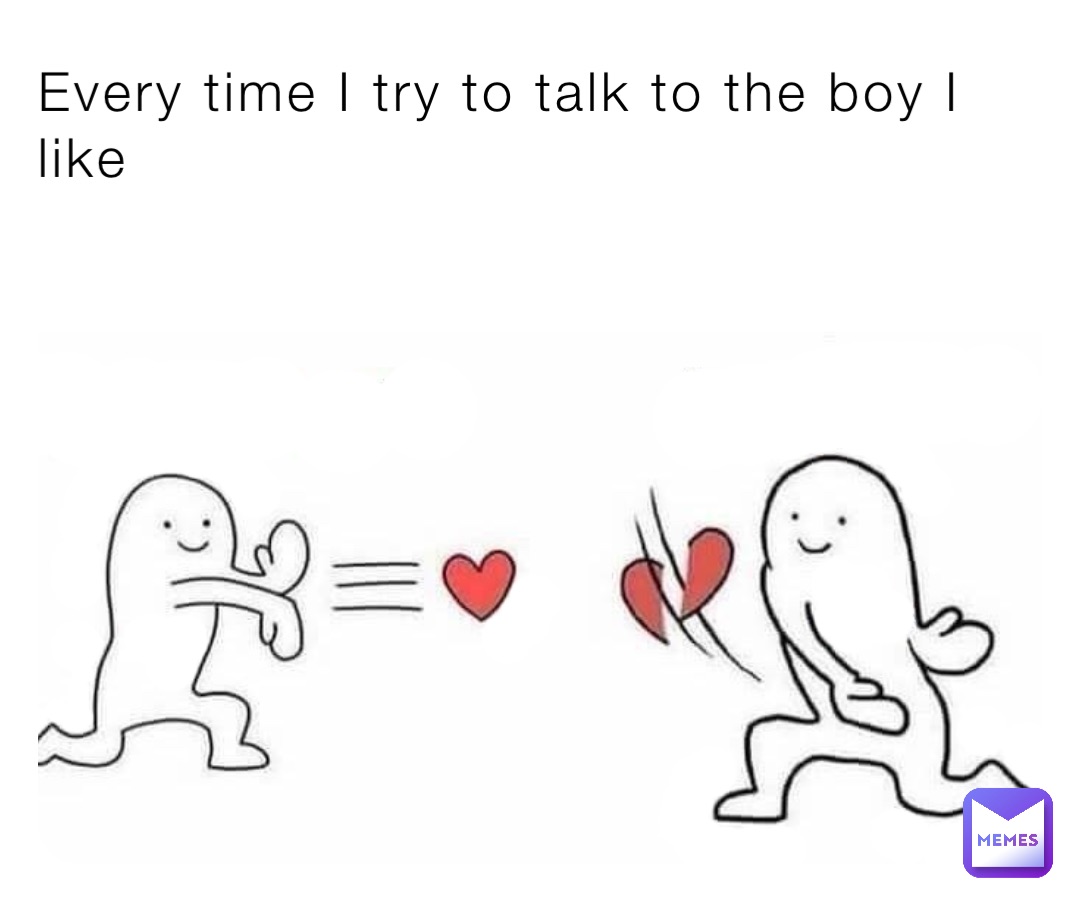 Every time I try to talk to the boy I like