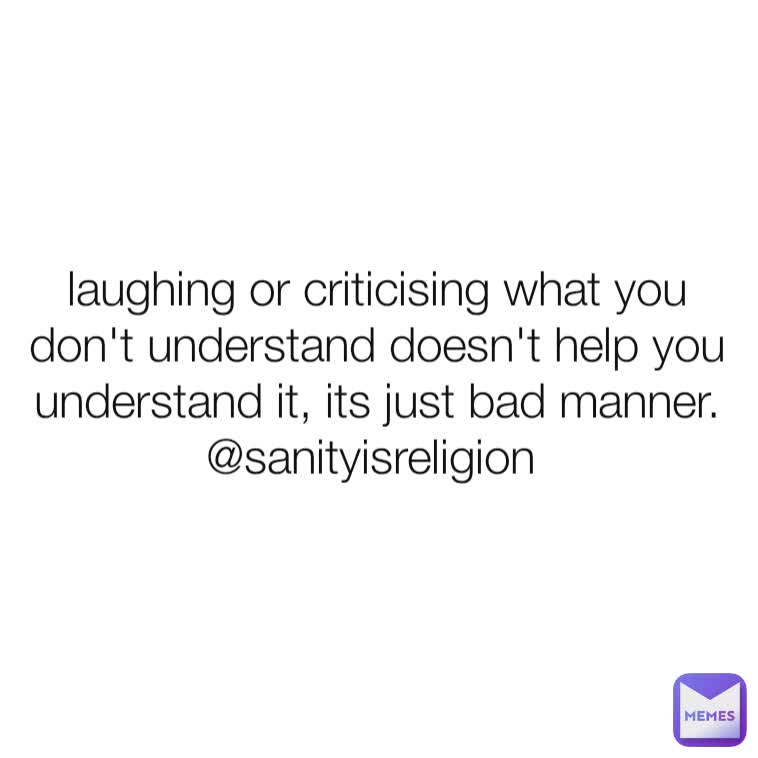 laughing or criticising what you don't understand doesn't help you understand it, its just bad manner.
@sanityisreligion 