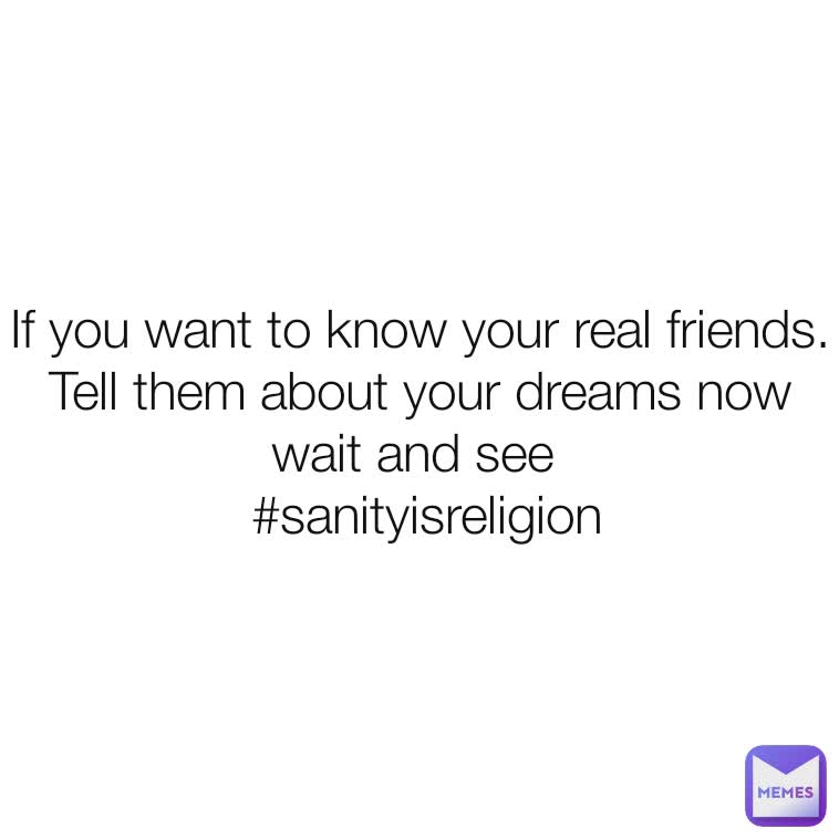 If you want to know your real friends.
Tell them about your dreams now wait and see 
 #​sanityisreligion