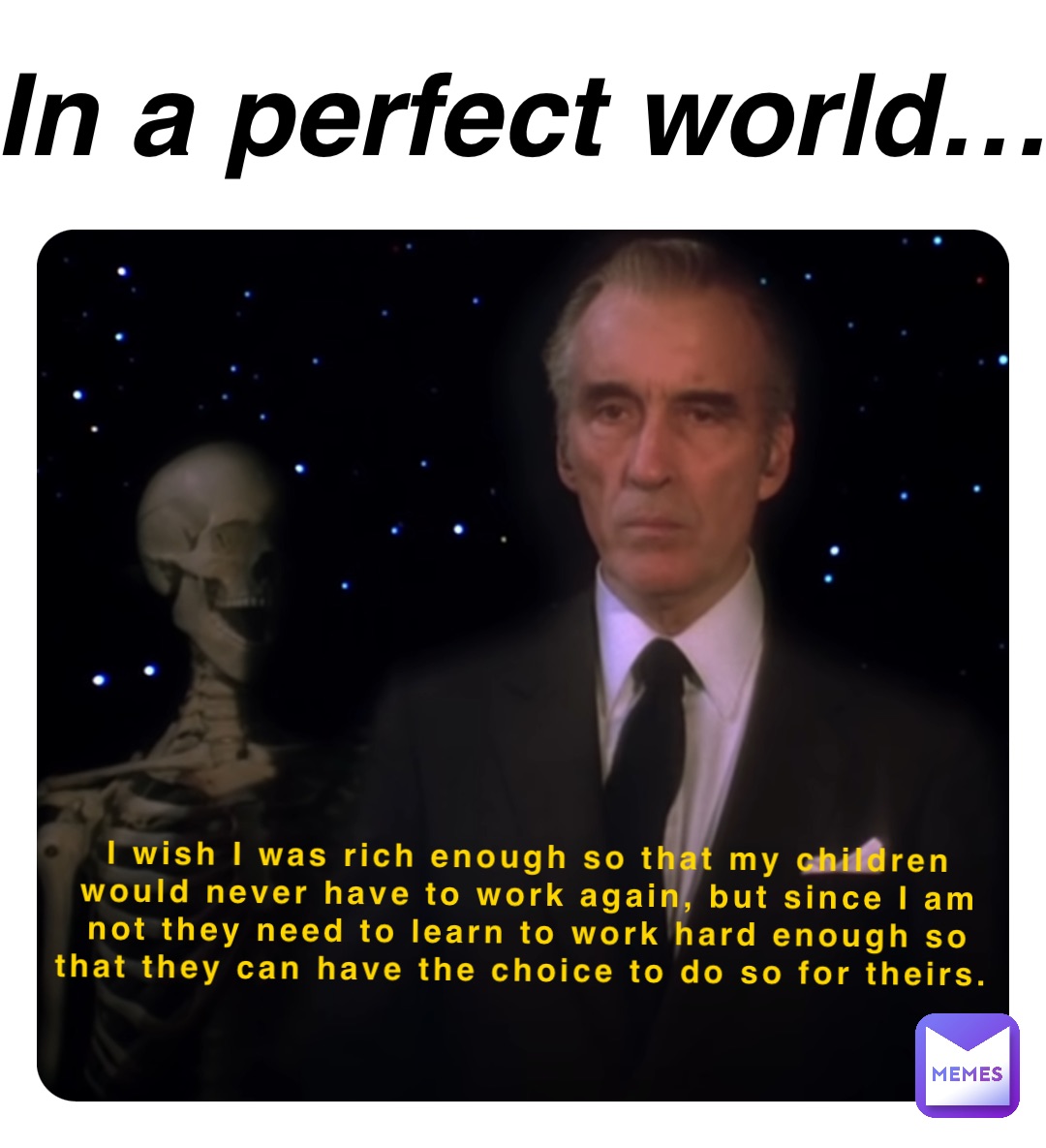 I wish I was rich enough so that my children would never have to work again, but since I am not they need to learn to work hard enough so that they can have the choice to do so for theirs. In a perfect world…