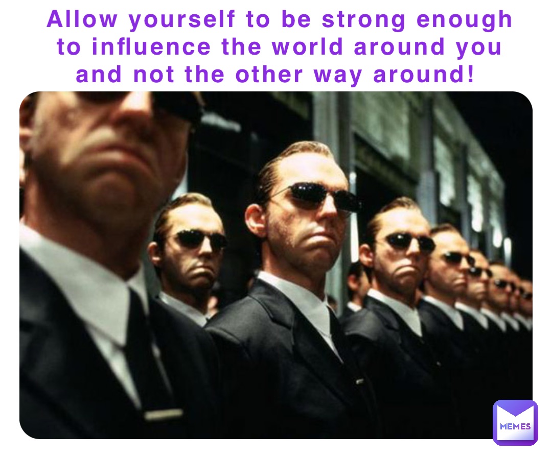 Allow yourself to be strong enough to influence the world around you and not the other way around!