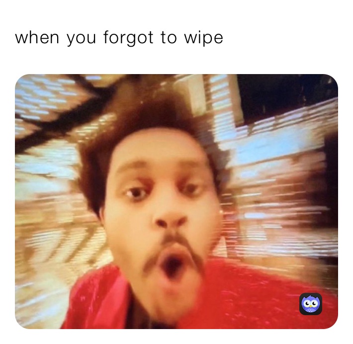 when you forgot to wipe