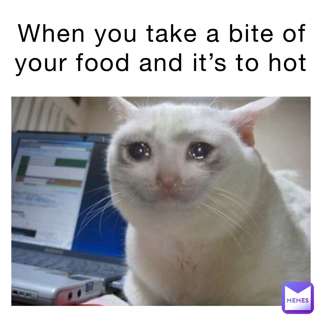 when you take a bite of your food and it’s to hot